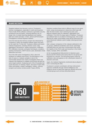 Incident
  Investigations                                                                                  EXECUTIVE SUMMARY   TABLE of contents   GLOSSARY




MALWARE INVESTIGATION

Targeted malware has become a norm in Trustwave’s                         Attackers combine these tools in different ways for any given
forensic investigations, especially in credit card breaches.              victim, using reconnaissance to determine which type will
Point-of-sale (POS) software continues to get better security             offer the best results. Each criminal group also uses
architecture and encryption, meaning attackers can no                     different malware types for infiltration, aggregation and
longer rely on simply exporting databases and reading                     exfiltration. From the 40 unique types of malware, Trustwave
plain text credit card data. In 2012, almost all POS breach               can attribute them to six distinct criminal groups. This is after
investigations involved targeted malware.                                 filtering the outlier script kiddies using off-the-shelf tools and
                                                                          some advanced malware used to target critical government
From the time the first memory scraper was witnessed by
                                                                          agencies.
Trustwave in 2008, this targeted malware space has been
on the watch list. To that end, Trustwave collects and tracks             After a deeper comparison of the malware attributed to the
malware fingerprints, including infection vector, data                    six groups, additional similarities were found, seemingly
aggregation mechanisms, regular expressions, exfiltration                 indicating there are only three criminal teams that cause
IPs, exfiltration channels, encryption techniques, compilers,             the majority of the POS credit card breaches in the United
packing mechanisms, SMTP servers used, destination email                  States, Canada, APAC and EMEA.
addresses and more.                                                       As far as geographical disbursement of attackers goes,
Out of the 450 cases investigated in 2012, about 40                       Russia and the Ukraine were dump sites for one group and
variations of malware were found. The discrepancy in the                  Romania for a second. The third group doesn’t have set
ratio of cases vs. malware samples is due to the                          exfiltration sites and appears to be a distributed network of
commonality between the victims investigated where one                    attackers and tools.
malware was deployed to multiple environments all with the                Again, the malware fingerprints mentioned above played a
same target systems. Analyzing each of the 40 samples led                 role in connecting the dots.
to the discovery of banking Trojans, document Trojans (MS
Office and Adobe), rootkits, keyloggers, sniffers, memory                 Trustwave’s constant coordination with law enforcement
scrapers and various remote access Trojans (RATs).                        agencies worldwide through shared intelligence and
                                                                          evidence serves to help those agencies identify and arrest
                                                                          criminal groups such as those described above.




          450
          Cases investigated
                                                                                                                            ATTACKER
                                                                                                                            Groups




                                   20 | INCIDENT INVESTIGATIONS | 2013 Trustwave Global Security Report | HOME
 