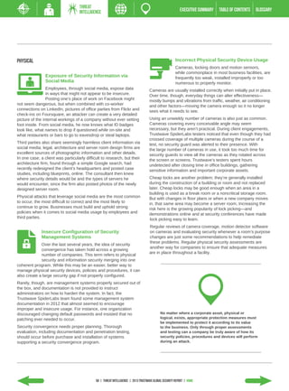 THREAT
                                    INTELLIGENCE                                                          EXECUTIVE SUMMARY   TABLE of contents   GLOSSARY




Physical                                                                                               Incorrect Physical Security Device Usage
                                                                                                       Cameras, locking doors and motion sensors,
                                                                                                       while commonplace in most business facilities, are
                Exposure of Security Information via                                                   frequently too weak, installed improperly or too
                Social Media                                                                           numerous to properly monitor.
                 Employees, through social media, expose data                       Cameras are usually installed correctly when initially put in place.
                 in ways that might not appear to be insecure.                      Over time, though, everyday things can alter effectiveness—
                 Posting one’s place of work on Facebook might                      mostly bumps and vibrations from traffic, weather, air conditioning
not seem dangerous, but when combined with co-worker                                and other factors—moving the camera enough so it no longer
connections on LinkedIn, pictures of office parties from Flickr and                 sees what it needs to see.
check-ins on Foursquare, an attacker can create a very detailed
picture of the internal workings of a company without ever setting                  Using an unwieldy number of cameras is also just as common.
foot inside. From social media, he now knows what ID badges                         Cameras covering every conceivable angle may seem
look like, what names to drop if questioned while on-site and                       necessary, but they aren’t practical. During client engagements,
what restaurants or bars to go to eavesdrop or steal laptops.                       Trustwave SpiderLabs testers noticed that even though they had
                                                                                    crossed coverage of multiple cameras during the course of a
Third parties also share seemingly harmless client information via                  test, no security guard was alerted to their presence. With
social media; legal, architecture and server room design firms are                  the large number of cameras in use, it took too much time for
excellent sources of photographic information and other details.                    security guards to view all the cameras as they rotated across
In one case, a client was particularly difficult to research, but their             the screen or screens. Trustwave’s testers spent hours
architecture firm, found through a simple Google search, had                        undetected after closing time in office buildings, gathering
recently redesigned the client’s headquarters and posted case                       sensitive information and important corporate assets.
studies, including blueprints, online. The consultant then knew
where security details would be and the types of servers he                         Cheap locks are another problem; they’re generally installed
would encounter, since the firm also posted photos of the newly                     during the construction of a building or room and not replaced
designed server room.                                                               later. Cheap locks may be good enough when an area in a
                                                                                    building is used as a break room or a noncritical storage room.
Physical attacks that leverage social media are the most common                     But with changes in floor plans or when a new company moves
to occur, the most difficult to correct and the most likely to                      in, that same area may become a server room. Increasing the
continue to grow. Businesses must build and uphold strong                           risk here is the growing popularity of lock picking­ and
                                                                                                                                       —
policies when it comes to social media usage by employees and                       demonstrations online and at security conferences have made
third parties.                                                                       lock picking easy to learn.
                                                                                    Regular reviews of camera coverage, motion detector software
              Insecure Configuration of Security                                    on cameras and evaluating security whenever a room’s purpose
              Management Systems                                                    changes are just some recommendations to help remediate
                                                                                    these problems. Regular physical security assessments are
             Over the last several years, the idea of security
                                                                                    another way for companies to ensure that adequate measures
             convergence has taken hold across a growing
                                                                                    are in place throughout a facility.
             number of companies. This term refers to physical
             security and information security merging into one
coherent program. While this may be an easier, better way to
manage physical security devices, policies and procedures, it can
also create a large security gap if not properly configured.
Rarely, though, are management systems properly secured out of
the box, and documentation is not provided to instruct
administrators on how to harden the system. In fact, the
Trustwave SpiderLabs team found some management system
documentation in 2012 that almost seemed to encourage
improper and insecure usage. For instance, one organization
discouraged changing default passwords and insisted that no                                No matter where a corporate asset, physical or
patching ever needed to occur.                                                             logical, exists, appropriate protection measures must
                                                                                           be implemented to protect it according to its value
Security convergence needs proper planning. Thorough                                       to the business. Only through proper assessments
evaluation, including documentation and penetration testing,                               and testing can a company be truly aware of how its
should occur before purchase and installation of systems                                   security policies, procedures and devices will perform
supporting a security convergence program.                                                 during an attack.




                                             58 | THREAT INTELLIGENCE | 2013 Trustwave Global Security Report | HOME
 