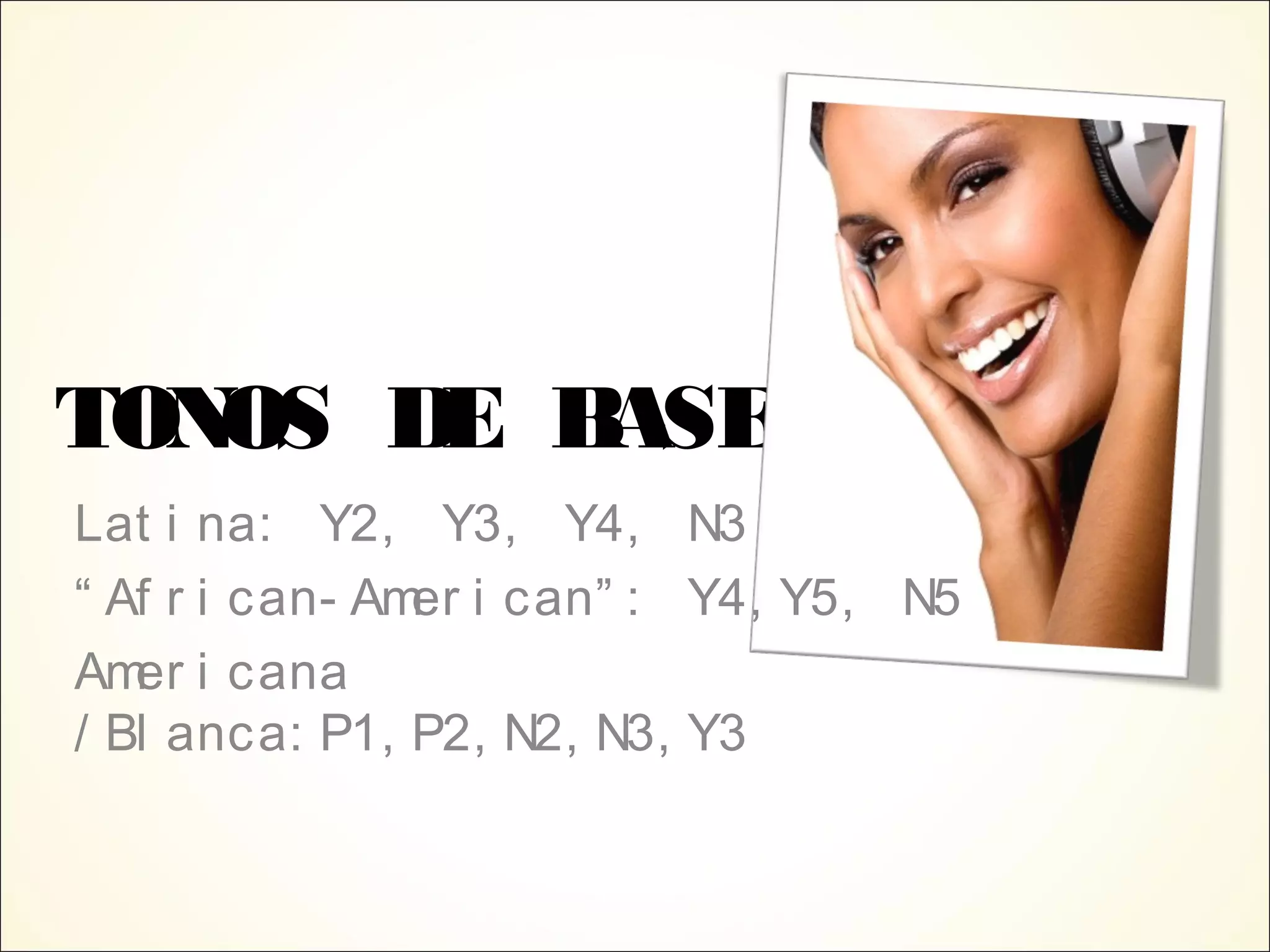 TONOS DE BASE
Lat i na: Y2, Y3, Y4, N3
“ Af r i can- Amer i can” : Y4, Y5, N5
Amer i cana
/ Bl anca: P1, P2, N2, N3, Y3
 