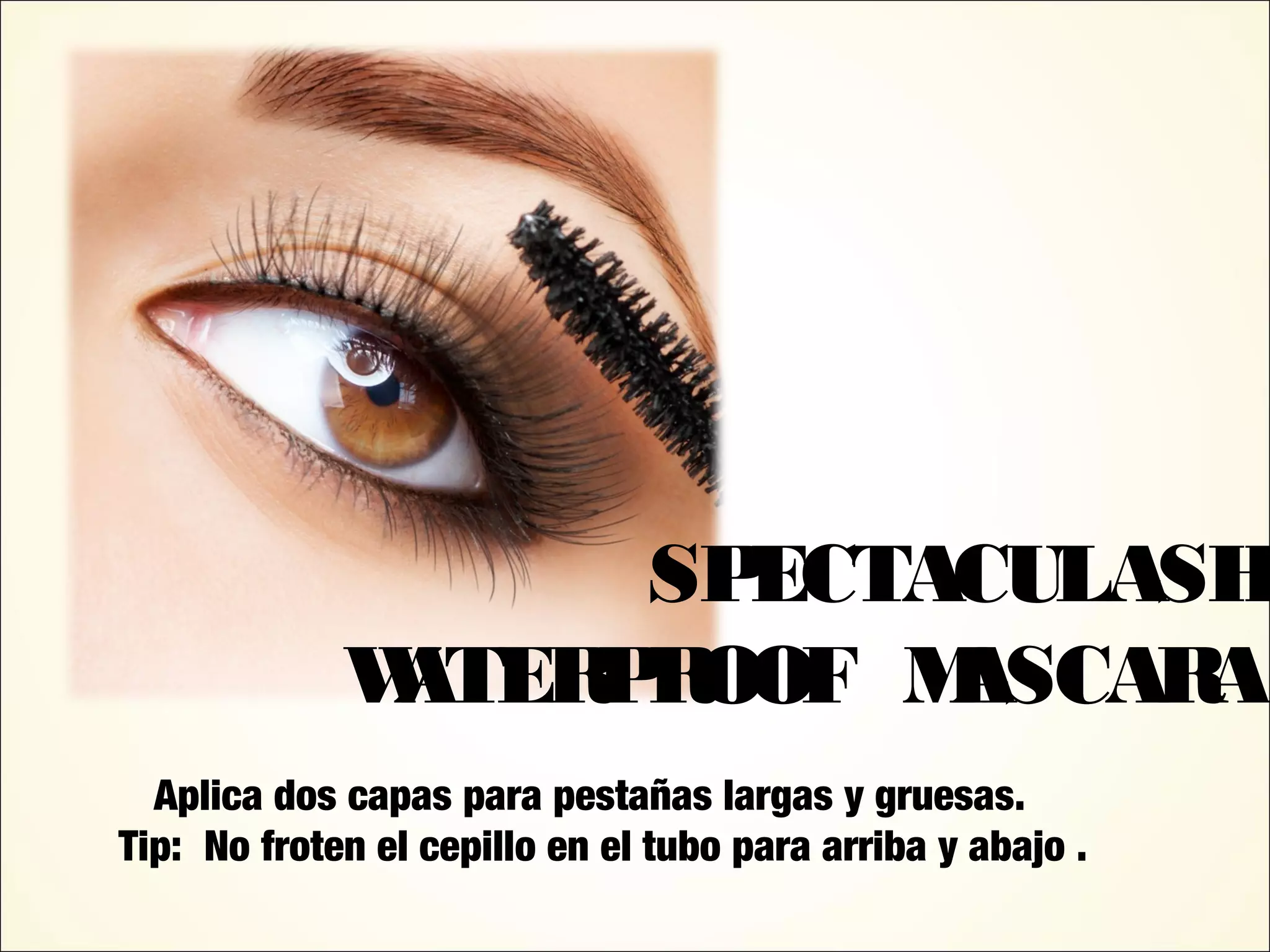 SPECTACULASH
WATERPROOF MASCARA
Aplica dos capas para pestañas largas y gruesas.
Tip: No froten el cepillo en el tubo para arriba y abajo .
 