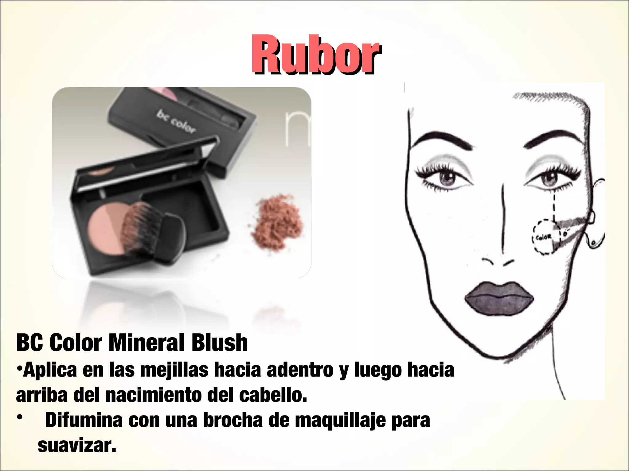 BC Color Mineral Blush
•Aplica en las mejillas hacia adentro y luego hacia
arriba del nacimiento del cabello.
• Difumina con una brocha de maquillaje para
suavizar.
RuborRubor
 