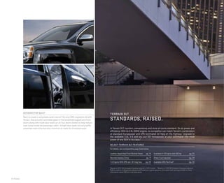 8 | Models
designed for quiet
Want to create a remarkably quiet interior? Do what GMC engineers did with
Terrain. Use acoustic laminated glass in the windshield (upper) and front
doors along with triple door seals on all four doors (lower) to help reduce
road noise inside the passenger cabin. Airtight door seals not only baffle
unwanted road noise but also minimize air leaks for increased quiet. In Terrain SLT, comfort, convenience and style all come standard. So do power and
efficiency: With its 2.4L DOHC engine, no competitor can match Terrain’s combination
of standard horsepower and EPA-estimated 32 mpg on the highway.1
Upgrade to
the available 3.6L V-6 and you put 301 horsepower at your command—the most
power of any SUV in its class.2
SELECT TERRAIN SLT FEATURES
For details, see corresponding page listed below.
terrain slt
Standards, raised.
Leather-Appointed Front Bucket Seats	 pg. 14
Remote Keyless Entry	 pg. 17
I-4 Engine With EPA-est. 32 mpg hwy	 pg. 23
Available V-6 Engine with 301 hp 	 pg. 23
Direct Fuel Injection	 pg. 23
Available E85 FlexFuel3
	 pg. 23
1
Based on 2012 GM Compact Crossover segment. FWD models. 2
Based on 2012 GM Compact Crossover segment.
3
E85 is a blend of 85 percent ethanol and 15 percent regular gasoline. Go to gmc.com and search E85 for more
information about E85 as a fuel alternative.
 