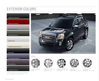24 | Features & Benefits
exterior colors
crystal red tintcoat1
gray green metallic2
onyx black2
iridium metallic
summit white
champagne silver metallic3
atlantis blue metallic2
quicksilver metallic
Allcolors are basecoat/clearcoat for high-gloss and durable finish.
See dealer formore details. 1
Extra cost color. 2
Not available on
Denali. 3
Not available on Denali. Available fall 2012.
17" painted Aluminum (RSB)
standard: SLE-1, sle-2
and slt-1
18" satin chrome-clad
Aluminum (RV6)
standard: denali with I-4 engine
18 chrome-claD Aluminum (RSX)
standard: slt-2
AVAILABLE: SLe-2 and SLT-1
19 chrome-clad Aluminum (RT6)
AVAILABLE: SLe-2, slt-1 and slt-2
with v-6 engine
carbon black metallic1
ashen gray metallic3
WHEELS
19 satin chrome-clad
Aluminum (RBM)
standard: denali with V-6 engine
Terrain SLT in onyx black shown with available equipment.
 