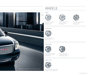 Features & Beneﬁts | 23
WHEELS
N88 17" POLISHED ALUMINUM
STANDARD: SLE AND SLT
1500 MODELS ONLY
RDP 20" POLISHED ALUMINUM
AVAILABLE: SLE AND SLT
1500 MODELS ONLY
S86 20" CHROME-CLAD ALUMINUM
AVAILABLE: SLE AND SLT
1500 MODELS ONLY
YUKON 3/4 -TON
P41 20" CHROME WHEEL
STANDARD: YUKON DENALI AND
YUKON XL DENALI
YUKON DENALI
YUKON
P71 18" BRIGHT MACHINED FINISH
STANDARD AND ONLY AVAILABLE
ON YUKON HYBRID
YUKON HYBRID
RVA 22" 8-SPOKE CHROME
STANDARD AND ONLY AVAILABLE
ON YUKON DENALI HYBRID
P25 17" WITH 8 LUGS MACHINED ALUMINUM
STANDARD: YUKON XL 2500 MODELS ONLY
YUKON DENALI IN ONYX BLACK shown with available equipment.
 