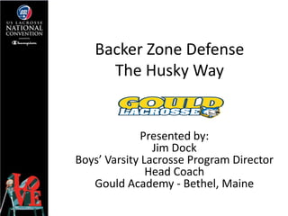 Backer Zone Defense
     The Husky Way


             Presented by:
                Jim Dock
Boys’ Varsity Lacrosse Program Director
               Head Coach
   Gould Academy - Bethel, Maine
 