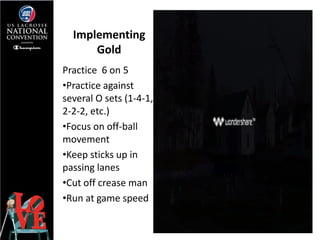 Implementing
      Gold
Practice 6 on 5
•Practice against
several O sets (1-4-1,
2-2-2, etc.)
•Focus on off-ball
movement
...