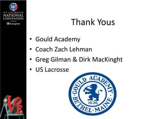 Thank Yous
•   Gould Academy
•   Coach Zach Lehman
•   Greg Gilman & Dirk MacKinght
•   US Lacrosse
 