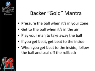 Backer “Gold” Mantra
•   Pressure the ball when it’s in your zone
•   Get to the ball when it’s in the air
•   Play your m...