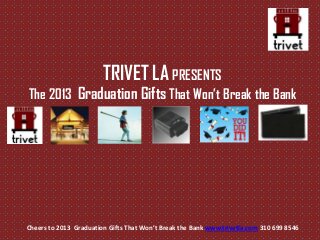 Cheers to 2013 Graduation Gifts That Won’t Break the Bank www.trivetla.com 310 699 8546
TRIVET LA PRESENTS
The 2013 Graduation Gifts That Won’t Break the Bank
 
