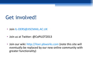 Get involved!
• Join IL-OERS@JISCMAIL.AC.UK
• Join us at Twitter: @CoPILOT2013
• Join our wiki: http://iloer.pbworks.com (...