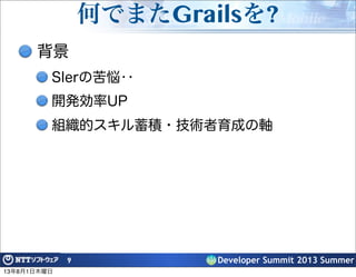Developer Summit 2013 Summer
何でまたGrailsを?
背景
SIerの苦悩‥
開発効率UP
組織的スキル蓄積・技術者育成の軸
9
13年8月1日木曜日
 