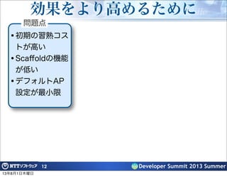•初期の習熟コス
トが高い
•Scaﬀoldの機能
が低い
•デフォルトAP
設定が最小限
Developer Summit 2013 Summer
効果をより高めるために
12
問題点
13年8月1日木曜日
 