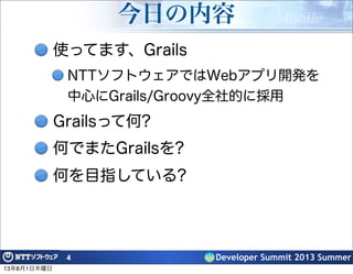 Developer Summit 2013 Summer
今日の内容
使ってます、Grails
NTTソフトウェアではWebアプリ開発を
中心にGrails/Groovy全社的に採用
Grailsって何?
何でまたGrailsを?
何を目指している?
4
13年8月1日木曜日
 