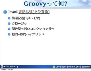 Developer Summit 2013 Summer
Groovyって何?
Javaの表記拡張(上位互換)
簡潔記述(1/4∼1/2)
クロージャ
関数型っぽいコレクション操作
動的+静的ハイブリッド
8
13年8月1日木曜日
 
