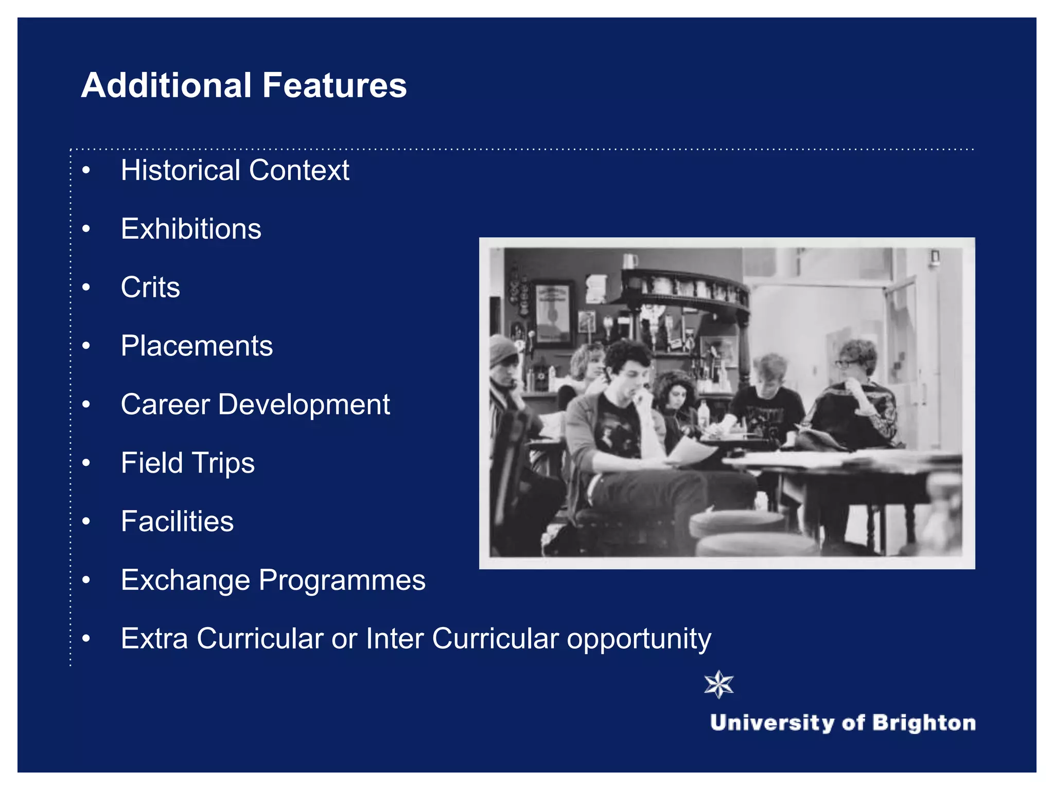 Additional Features
• Historical Context
• Exhibitions
• Crits
• Placements
• Career Development
• Field Trips
• Facilities
• Exchange Programmes
• Extra Curricular or Inter Curricular opportunity
 