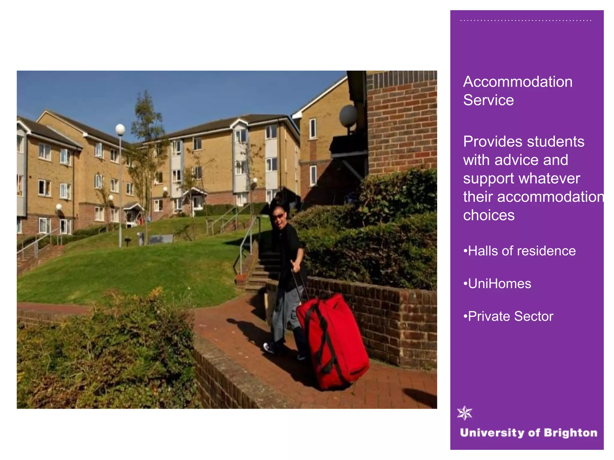 Accommodation
Service
Provides students
with advice and
support whatever
their accommodation
choices
•Halls of residence
•UniHomes
•Private Sector
 