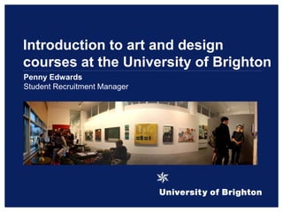 Introduction to art and design
courses at the University of Brighton
Penny Edwards
Student Recruitment Manager
 