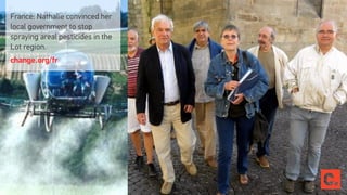 France: Nathalie convinced her
local government to stop
spraying areal pesticides in the
Lot region.
change.org/fr
 