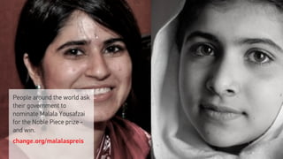 People around the world ask
their government to
nominate Malala Yousafzai
for the Noble Piece prize -
and win.
change.org/malalaspreis
 