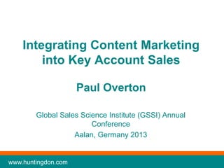 Integrating Content Marketing
into Key Account Sales
Paul Overton
Global Sales Science Institute (GSSI) Annual
Conference
Aalan, Germany 2013

www.huntingdon.com

 
