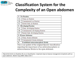 Classification System for the
Complexity of an Open abdomen
1Bjorck M, Bruhin A, Cheatham M, et al. Classification--important step to improve management of patients with an
open abdomen. World J Surg 2009; 33(6):1154-7.
 