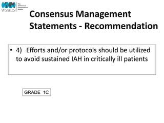 Consensus Management
Statements - Recommendation
• 4) Efforts and/or protocols should be utilized
to avoid sustained IAH in critically ill patients
GRADE 1C
 
