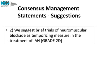 Consensus Management
Statements - Suggestions
• 2) We suggest brief trials of neuromuscular
blockade as temporizing measure in the
treatment of IAH [GRADE 2D]
 