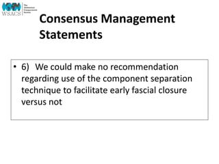 Consensus Management
Statements
• 6) We could make no recommendation
regarding use of the component separation
technique to facilitate early fascial closure
versus not
 