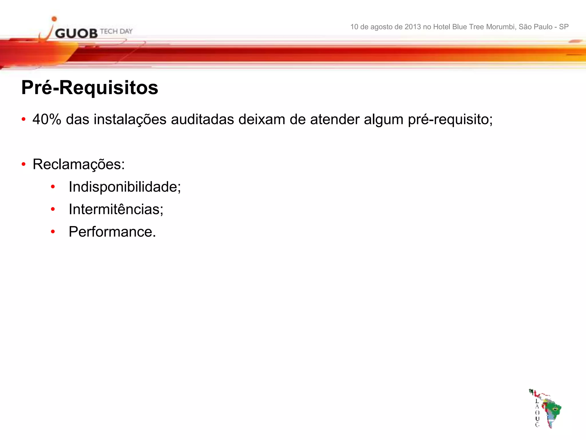 10 de agosto de 2013 no Hotel Blue Tree Morumbi, São Paulo - SP
Pré-Requisitos
• 40% das instalações auditadas deixam de atender algum pré-requisito;
• Reclamações:
• Indisponibilidade;
• Intermitências;
• Performance.
 