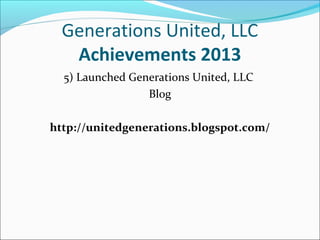 Generations United, LLC
Achievements 2013
5) Launched Generations United, LLC
Blog
http://unitedgenerations.blogspot.com/

 