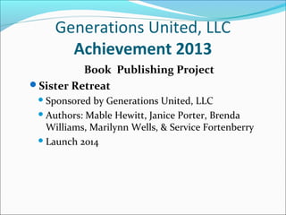 Generations United, LLC
Achievement 2013
Book Publishing Project
Sister Retreat
 Sponsored

by Generations United, LLC
 Authors: Mable Hewitt, Janice Porter, Brenda
Williams, Marilynn Wells, & Service Fortenberry
 Launch 2014

 