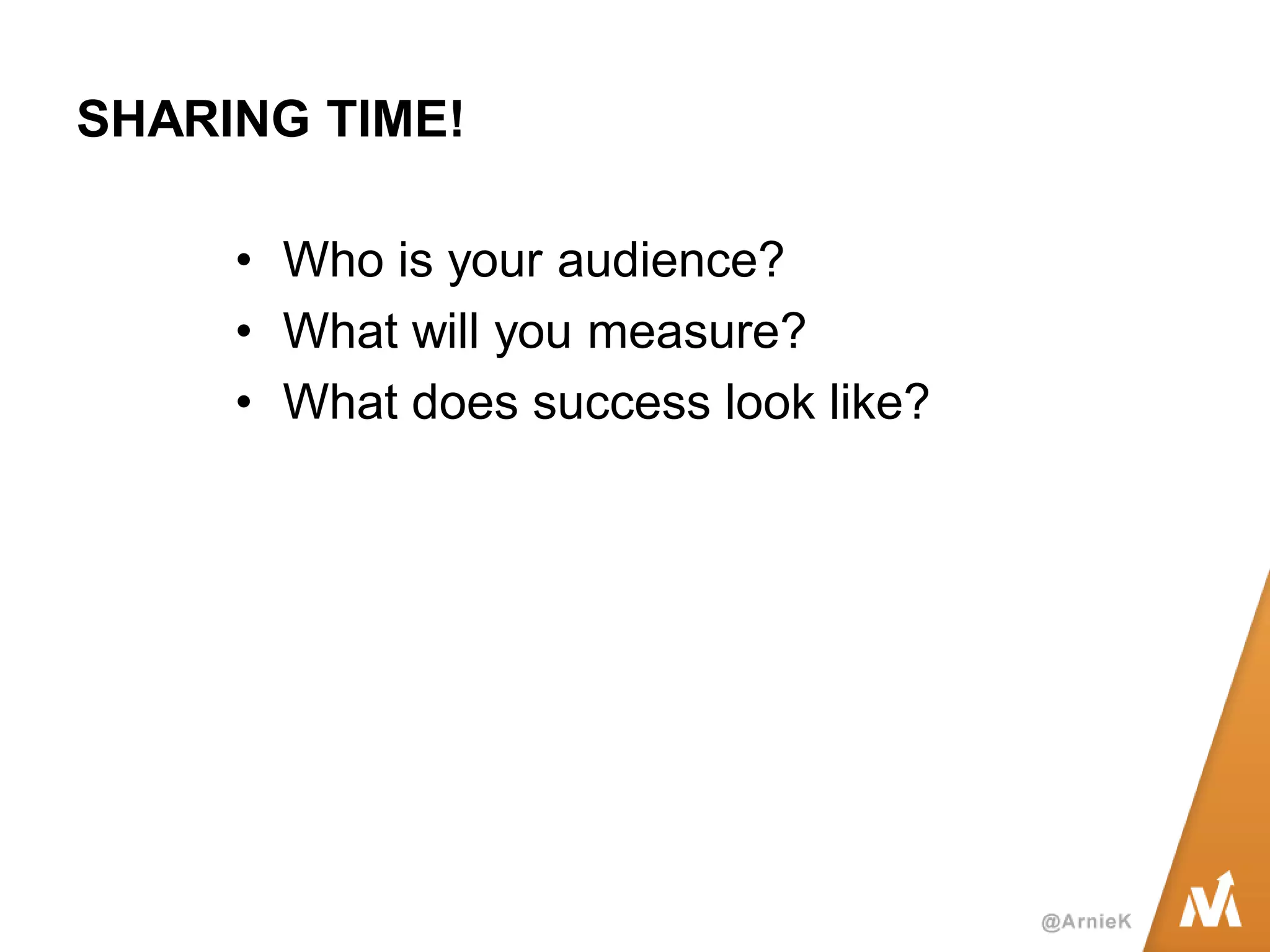 SHARING TIME! 
•Who is your audience? 
•What will you measure? 
•What does success look like?  