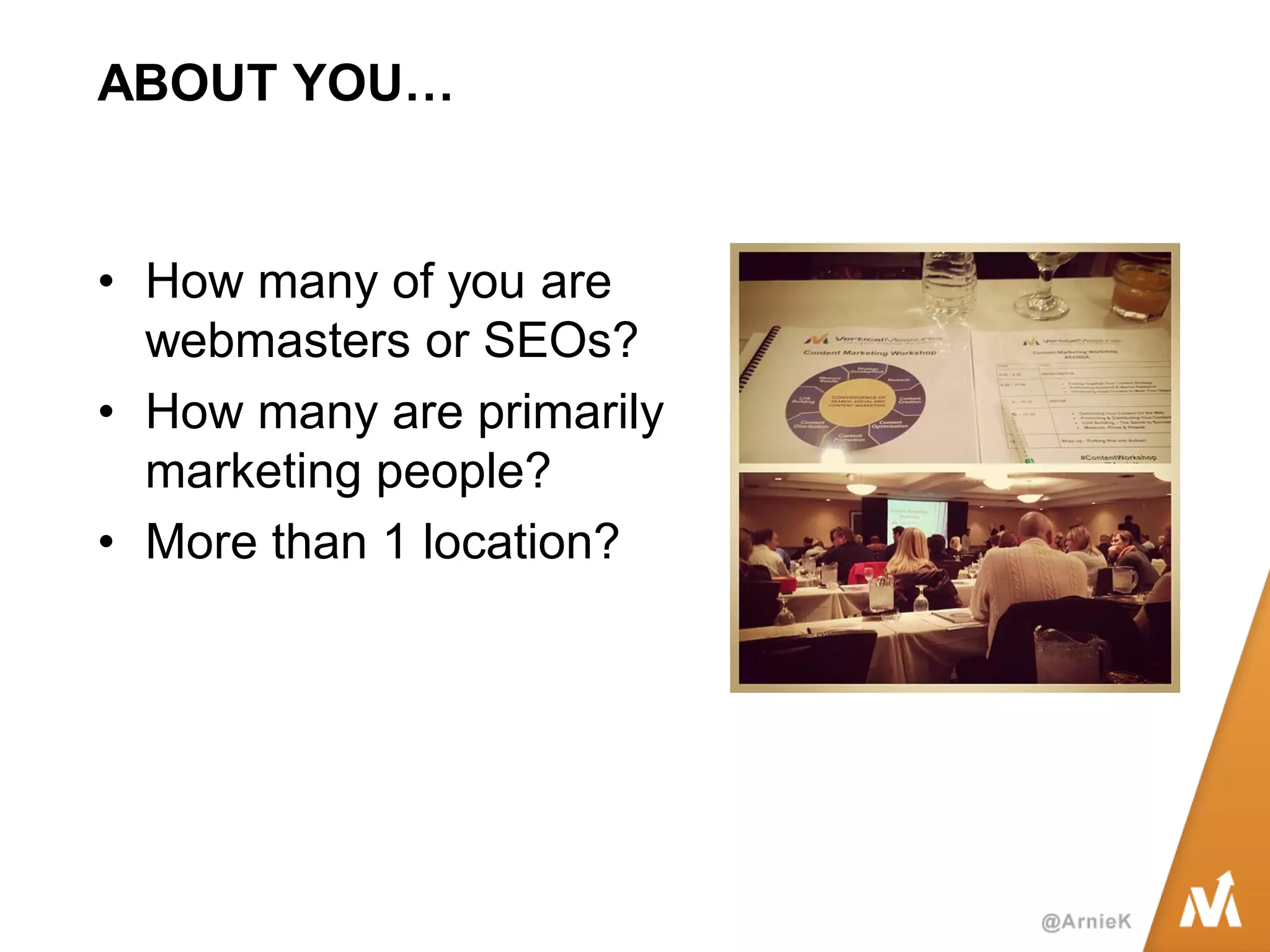 ABOUT YOU… 
•How many of you are webmasters or SEOs? 
•How many are primarily marketing people? 
•More than 1 location?  