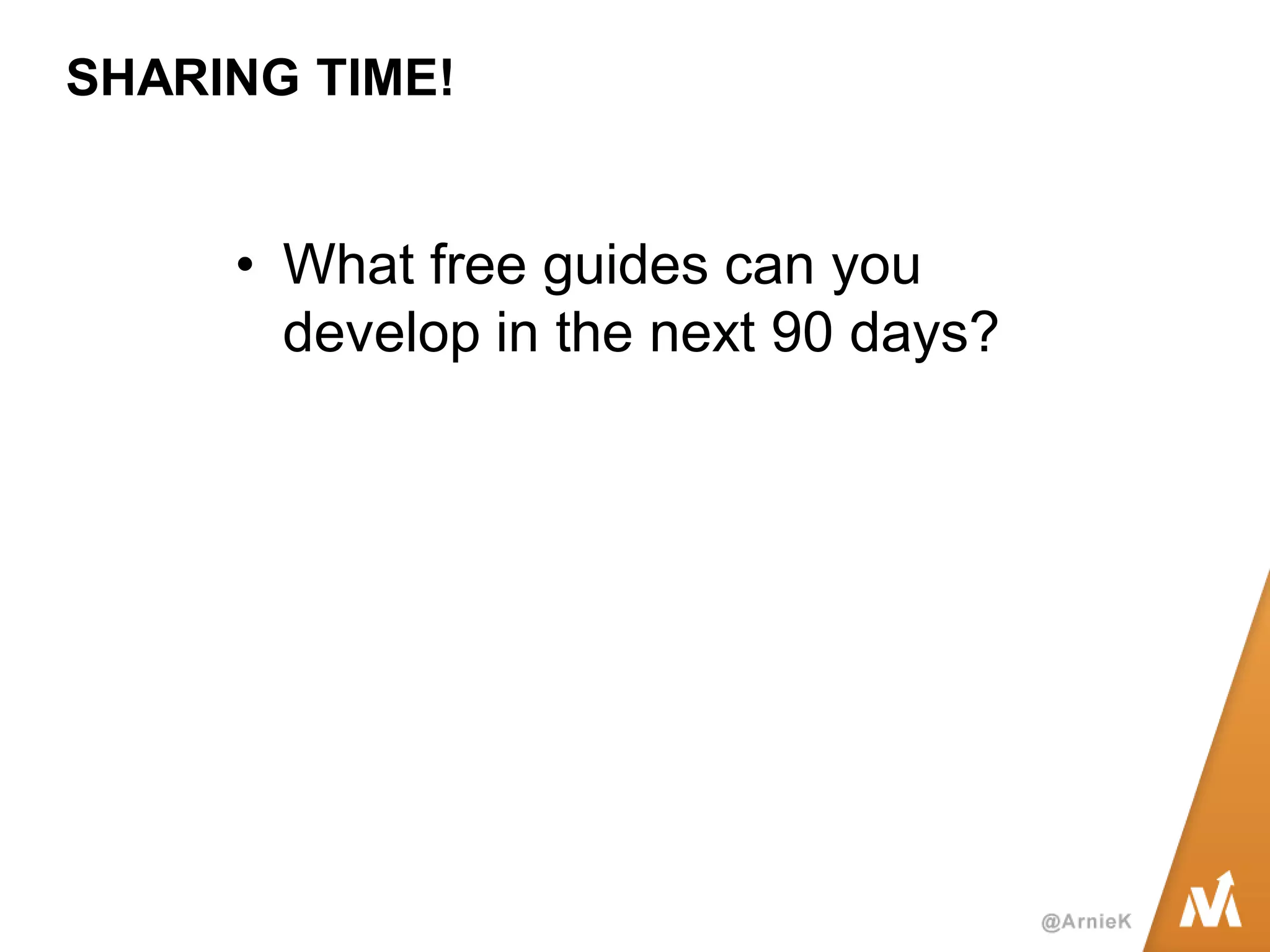 SHARING TIME! 
•What free guides can you develop in the next 90 days?  