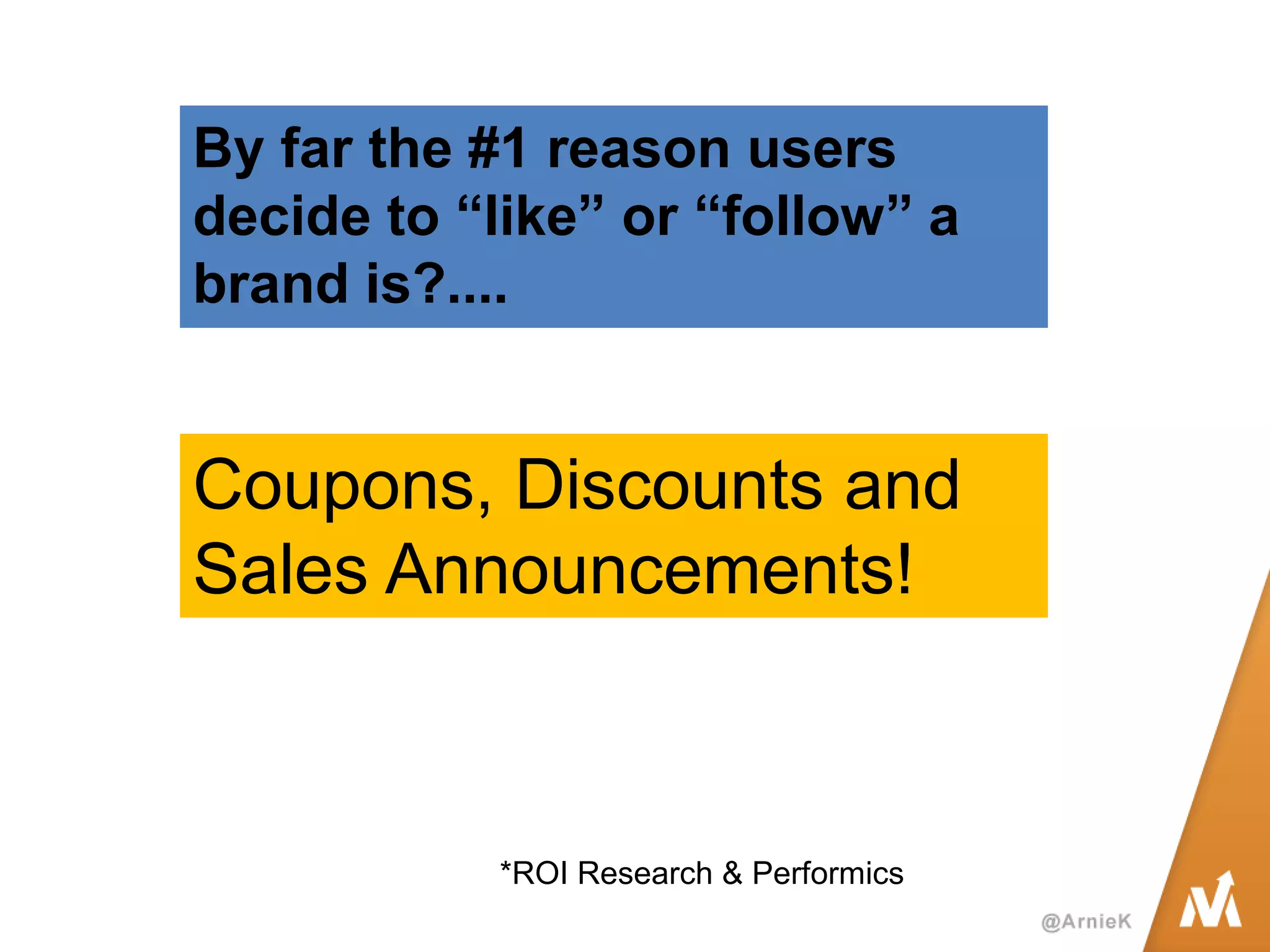 By far the #1 reason users decide to “like” or “follow” a brand is?.... 
Coupons, Discounts and Sales Announcements! 
*ROI Research & Performics  