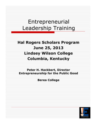 Entrepreneurial
Leadership Training
Hal Rogers Scholars Program
June 25, 2013
Lindsey Wilson College
Columbia, Kentucky
Peter H. Hackbert, Director
Entrepreneurship for the Public Good
Berea College
 