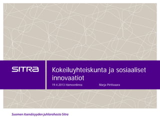 Kokeiluyhteiskunta ja sosiaaliset
innovaatiot
19.4.2013 Hämeenlinna

Marja Pirttivaara

 