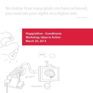No matter how many goals you have achieved,
you must set your sights on a higher one.
                                      Jessica Savitch




          H(app)athon - Scandinavia
          Workshop, Ideas in Action
          March 20, 2013
 