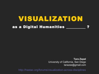 VISUALIZATION
as a Digital Humanities ?
Tara Zepel
University of California, San Diego
tarazee@gmail.com
http://hastac.org/forums/visualization-across-disciplines
 
