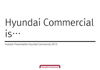 Hyundai Commercial
is…
Investor Presentation Hyundai Commercial 2013
 