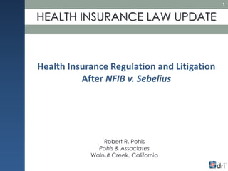 Robert R. Pohls
Pohls & Associates
Walnut Creek, California
HEALTH INSURANCE LAW UPDATE
Health Insurance Regulation and Litigation
After NFIB v. Sebelius
1
 