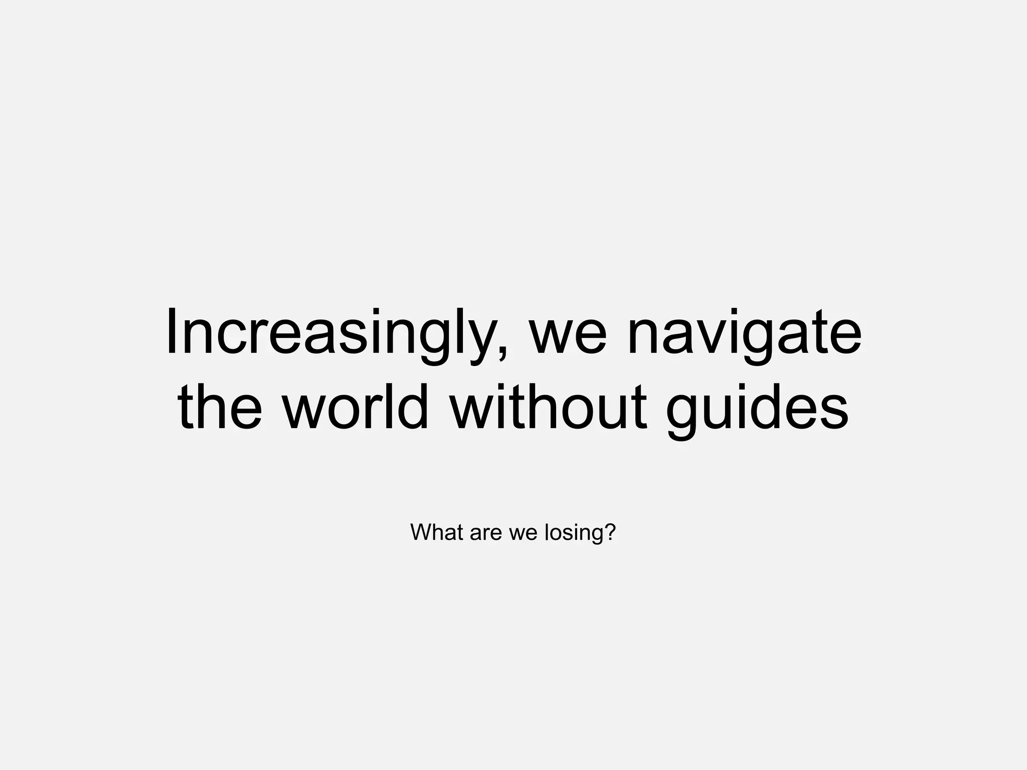 Increasingly, we navigate
the world without guides
What are we losing?
 