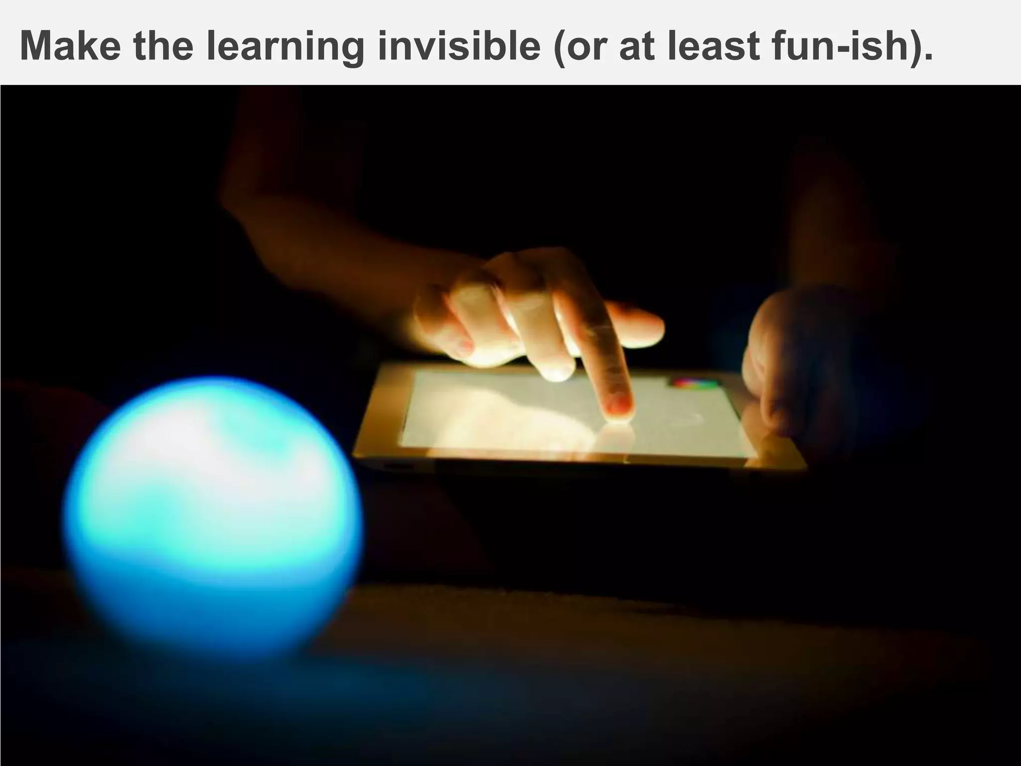 Make the learning invisible (or at least fun-ish).
 