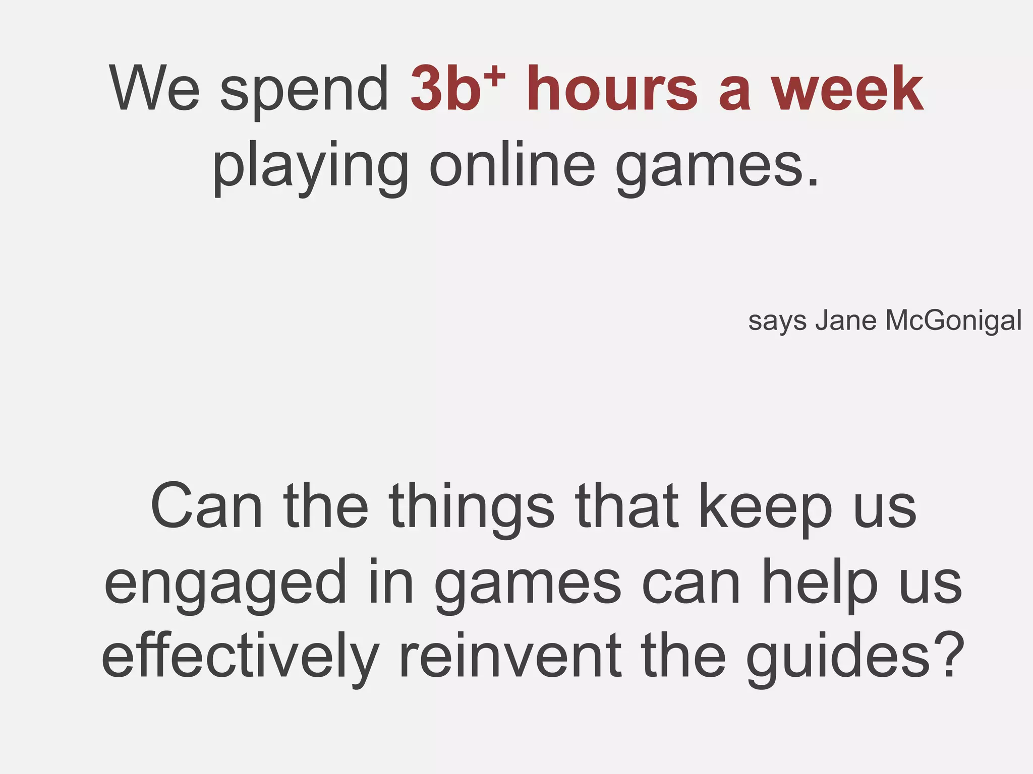 We spend 3b+ hours a week
playing online games.
says Jane McGonigal
Can the things that keep us
engaged in games can help us
effectively reinvent the guides?
 