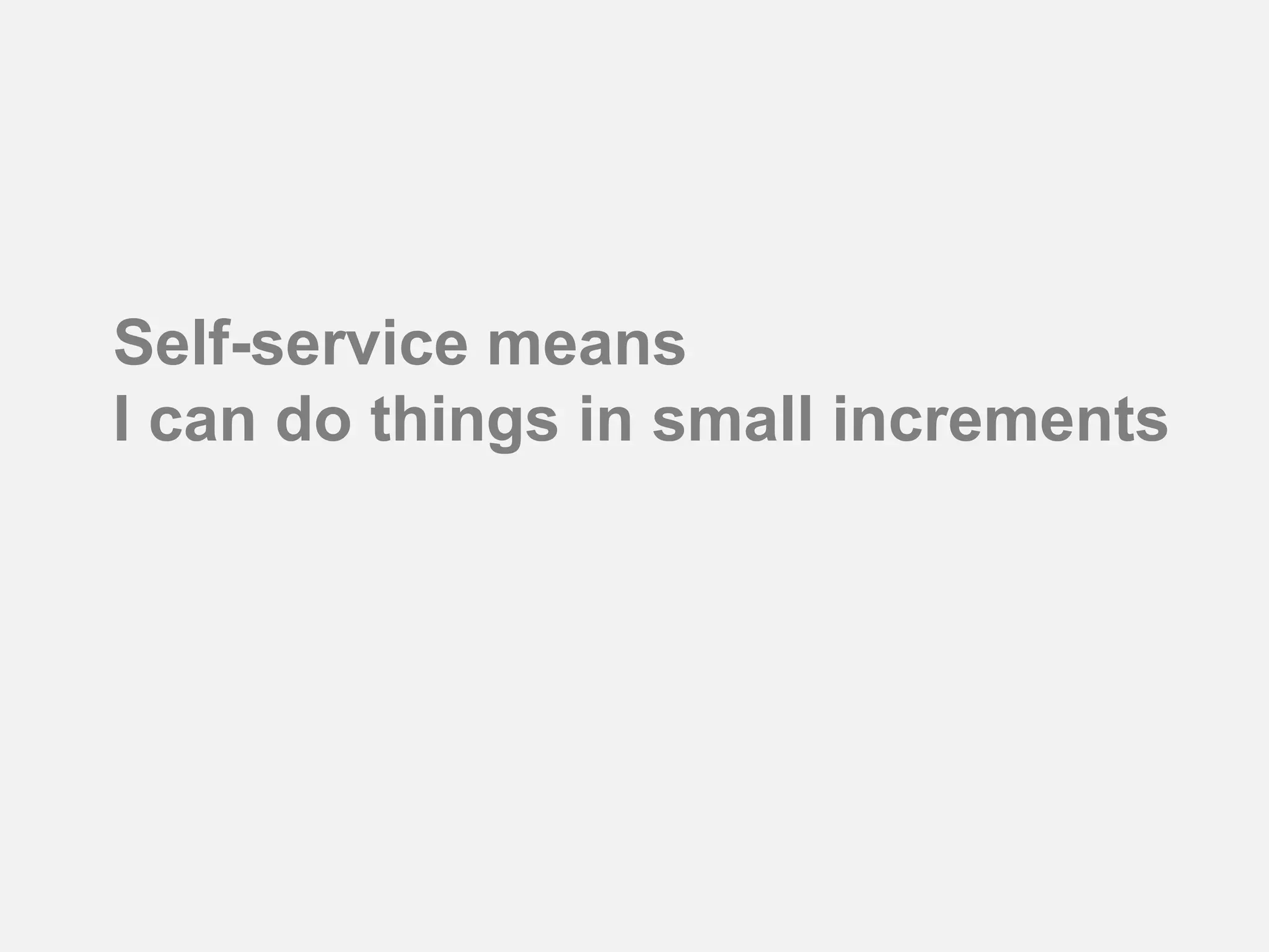 Self-service means
I can do things in small increments
 