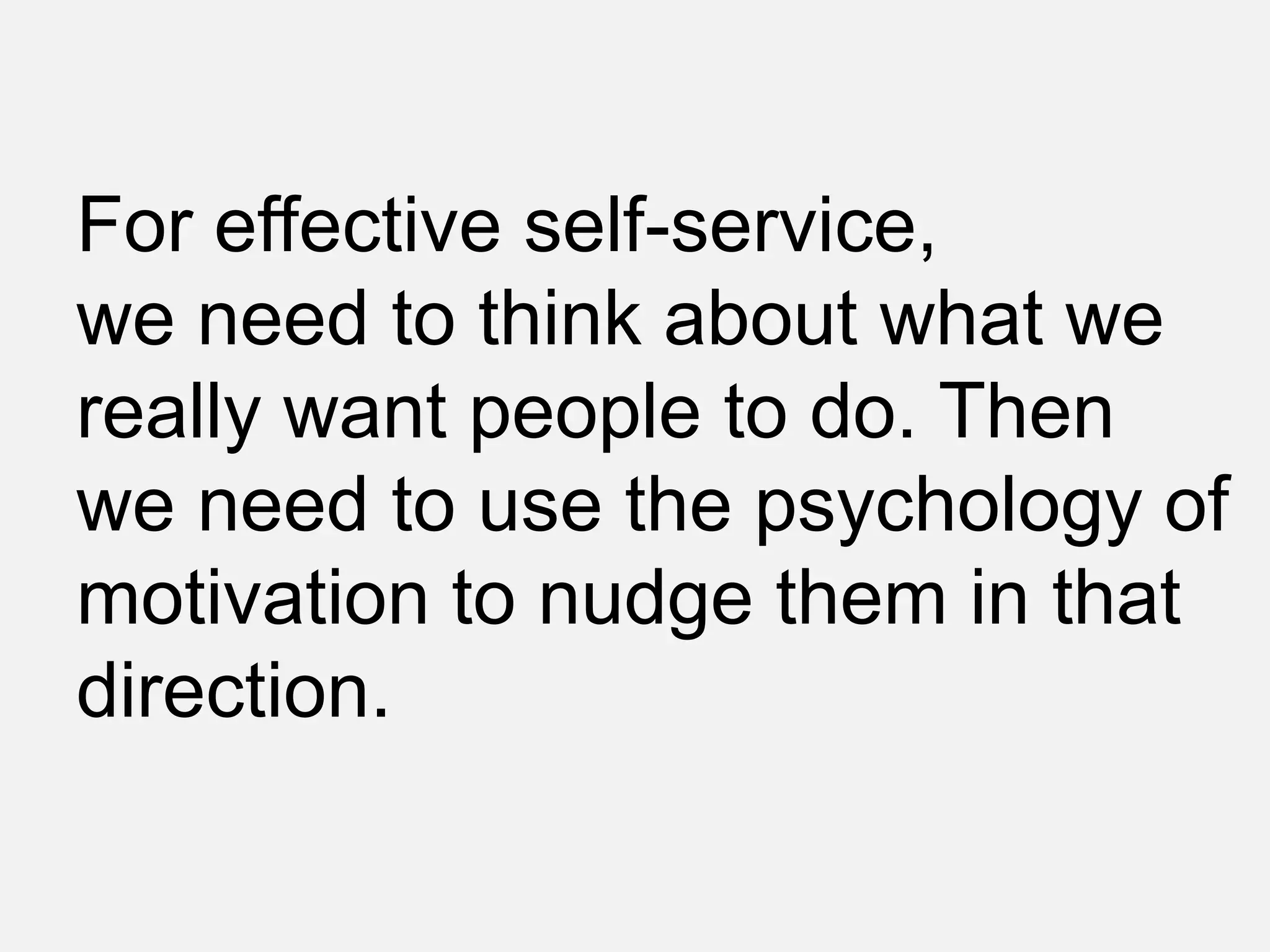 For effective self-service,
we need to think about what we
really want people to do. Then
we need to use the psychology of
motivation to nudge them in that
direction.
 