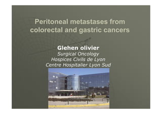 Peritoneal metastases from 
colorectal and gastric cancers 
Glehen olivier 
Surgical Oncology 
Hospices Civils de Lyon 
Centre Hospitalier Lyon Sud 
 
