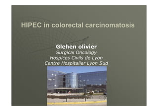 HIPEC in colorectal carcinomatosis 
Glehen olivier 
Surgical Oncology 
Hospices Civils de Lyon 
Centre Hospitalier Lyon Sud 
 