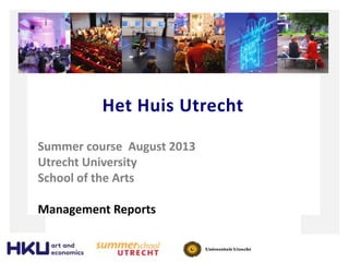 Het Huis Utrecht
Summer course August 2013
Utrecht University
School of the Arts
Management Reports
 
