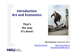 That’s
the way
it’s done!
Rene Kooyman September 2013
http://cci.hku.nl/ http://cure-web.eu
rene.kooyman@ke.hku.nl
Introduction
Art and Economics
 